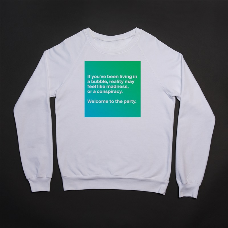 

If you've been living in a bubble, reality may feel like madness,
or a conspiracy.

Welcome to the party.

 White Gildan Heavy Blend Crewneck Sweatshirt 