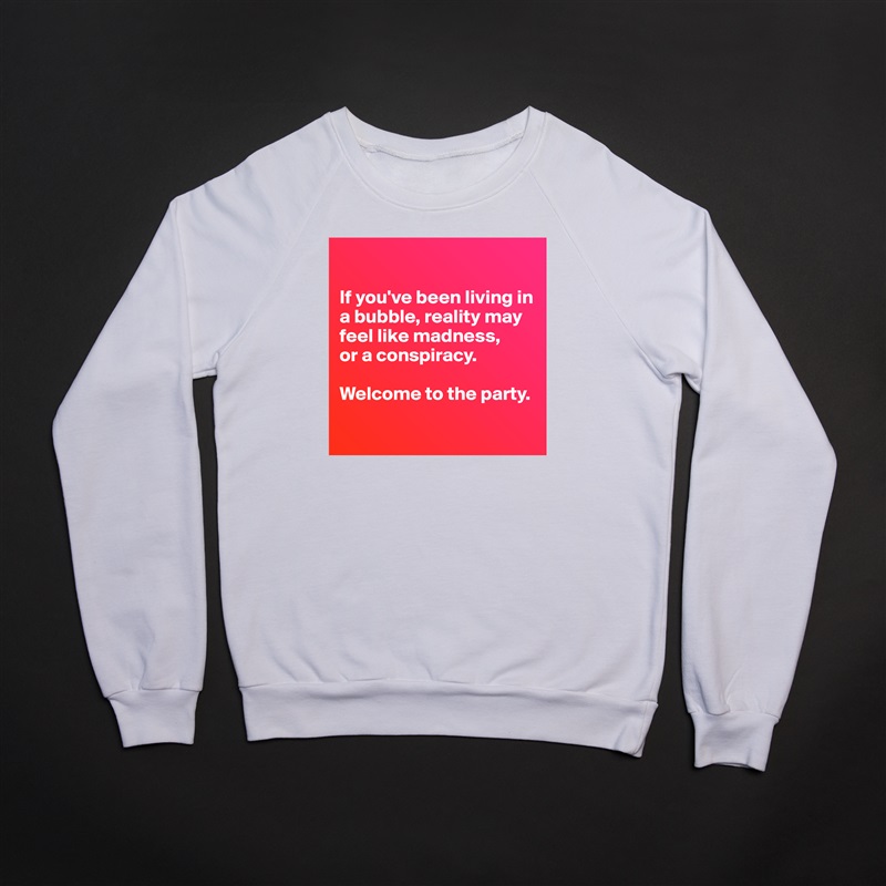 

If you've been living in a bubble, reality may feel like madness,
or a conspiracy.

Welcome to the party.

 White Gildan Heavy Blend Crewneck Sweatshirt 