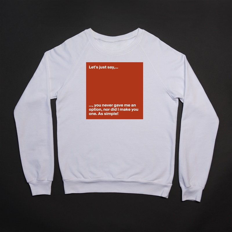 Let's just say,...








..., you never gave me an option, nor did I make you one. As simple!  White Gildan Heavy Blend Crewneck Sweatshirt 