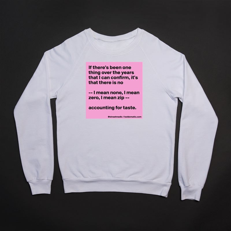 If there's been one thing over the years that I can confirm, it's that there is no

-- I mean none, I mean zero, I mean zip --

accounting for taste.
 White Gildan Heavy Blend Crewneck Sweatshirt 