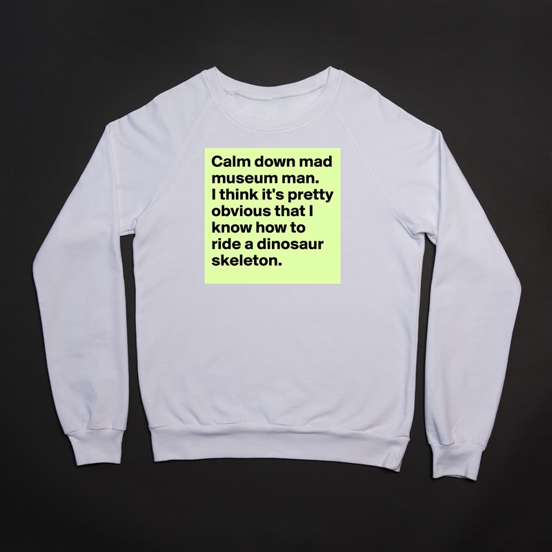 Calm down mad museum man.  
I think it's pretty obvious that I know how to ride a dinosaur skeleton. White Gildan Heavy Blend Crewneck Sweatshirt 