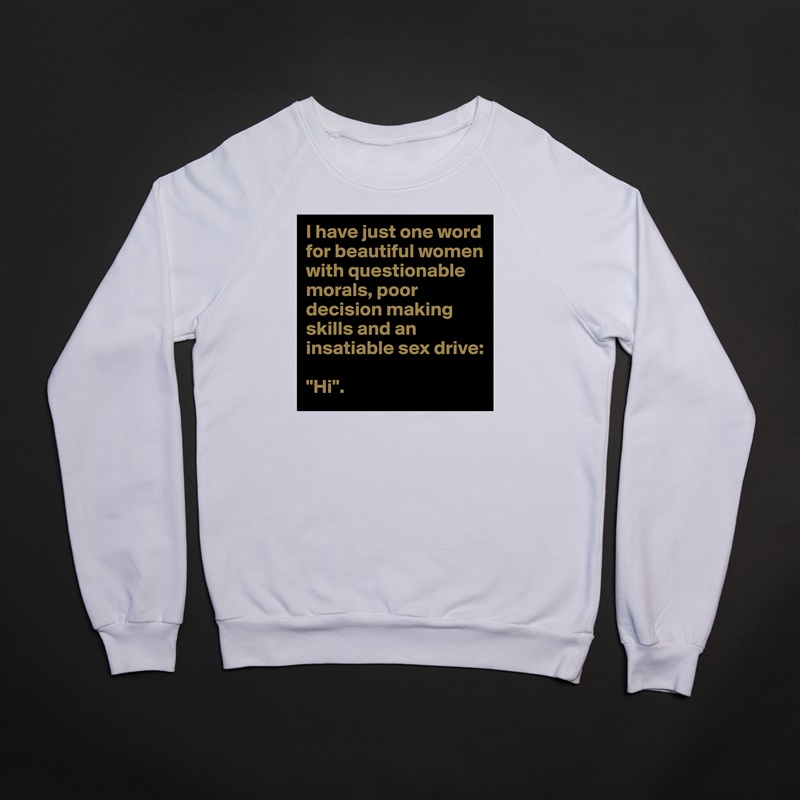 I have just one word for beautiful women with questionable morals, poor decision making skills and an insatiable sex drive:

"Hi". White Gildan Heavy Blend Crewneck Sweatshirt 