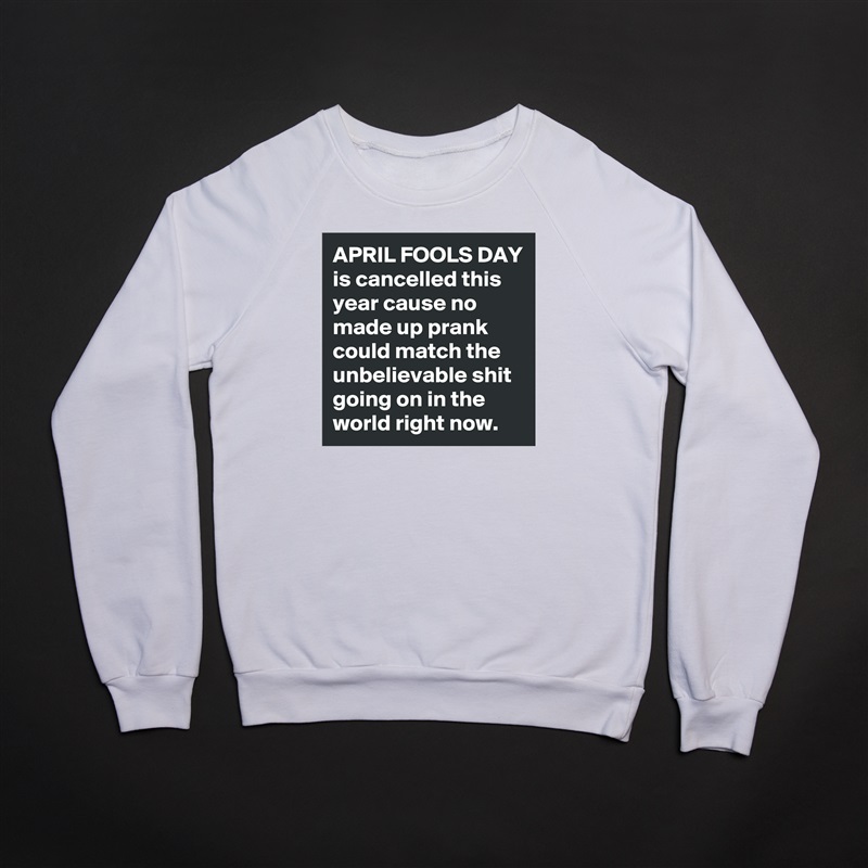 APRIL FOOLS DAY is cancelled this year cause no made up prank could match the unbelievable shit going on in the world right now. White Gildan Heavy Blend Crewneck Sweatshirt 