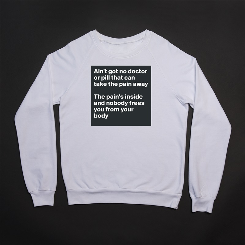 Ain't got no doctor or pill that can take the pain away

The pain's inside and nobody frees you from your body White Gildan Heavy Blend Crewneck Sweatshirt 