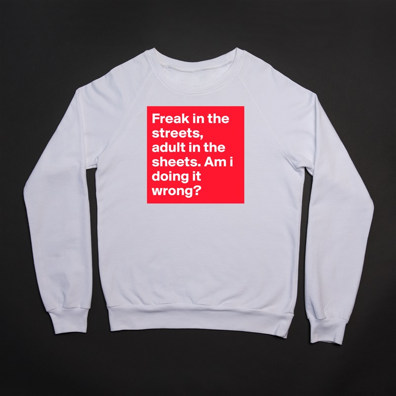 Freak in the streets, adult in the sheets. Am i doing it wrong?  White Gildan Heavy Blend Crewneck Sweatshirt 