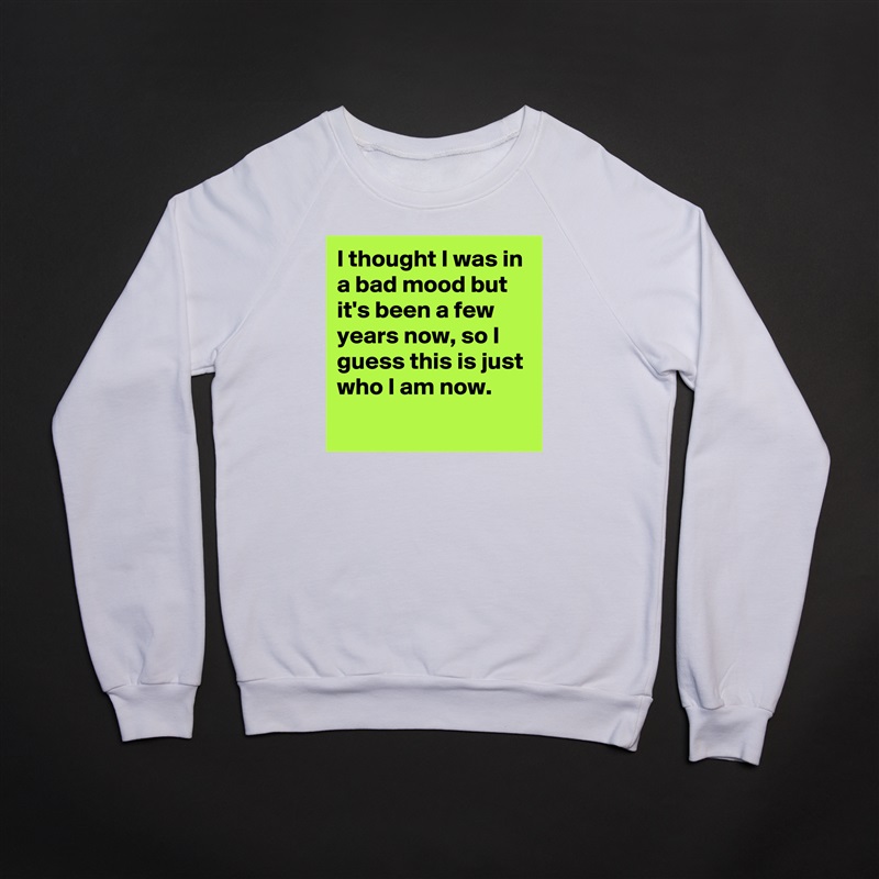 I thought I was in a bad mood but it's been a few years now, so I guess this is just who I am now.
 White Gildan Heavy Blend Crewneck Sweatshirt 