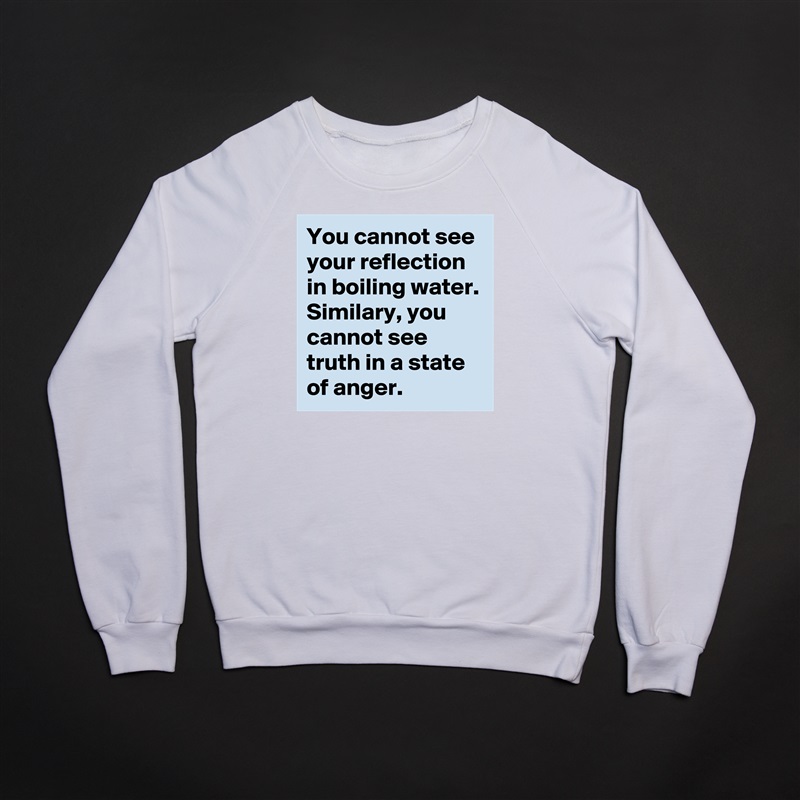 You cannot see your reflection in boiling water. Similary, you cannot see truth in a state of anger.   White Gildan Heavy Blend Crewneck Sweatshirt 