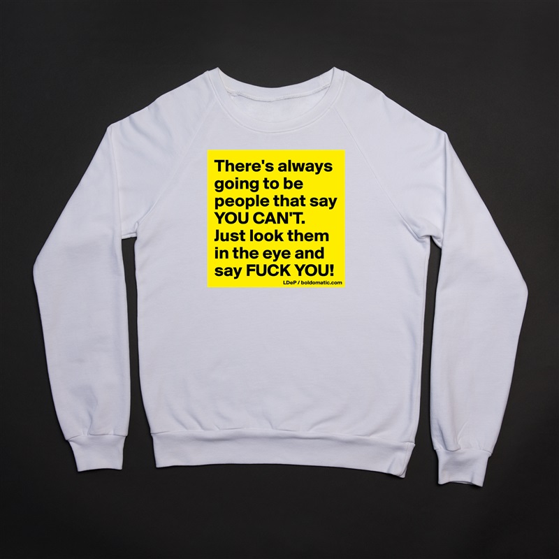 There's always going to be people that say YOU CAN'T. 
Just look them in the eye and say FUCK YOU! White Gildan Heavy Blend Crewneck Sweatshirt 
