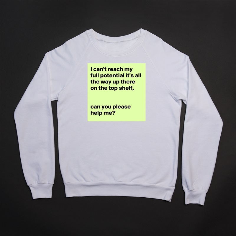 I can't reach my full potential it's all the way up there on the top shelf, 


can you please help me? White Gildan Heavy Blend Crewneck Sweatshirt 