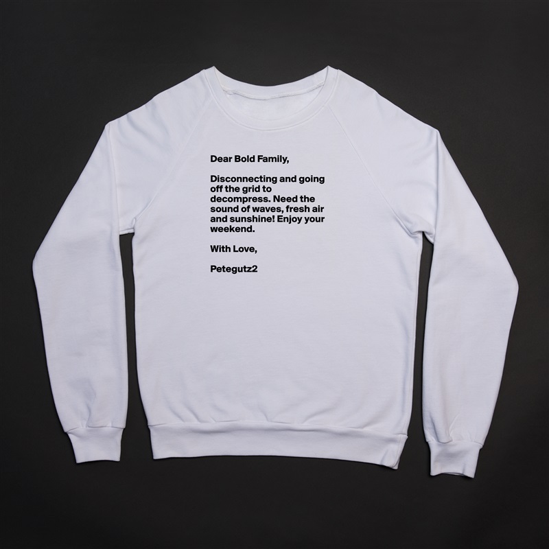 Dear Bold Family,

Disconnecting and going off the grid to decompress. Need the sound of waves, fresh air and sunshine! Enjoy your weekend. 

With Love,

Petegutz2 White Gildan Heavy Blend Crewneck Sweatshirt 