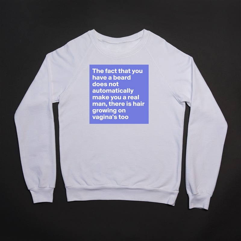 The fact that you have a beard does not automatically make you a real man, there is hair growing on vagina's too White Gildan Heavy Blend Crewneck Sweatshirt 