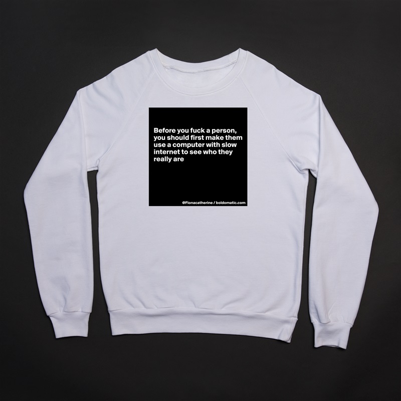 

Before you fuck a person,
you should first make them
use a computer with slow
internet to see who they
really are




 White Gildan Heavy Blend Crewneck Sweatshirt 
