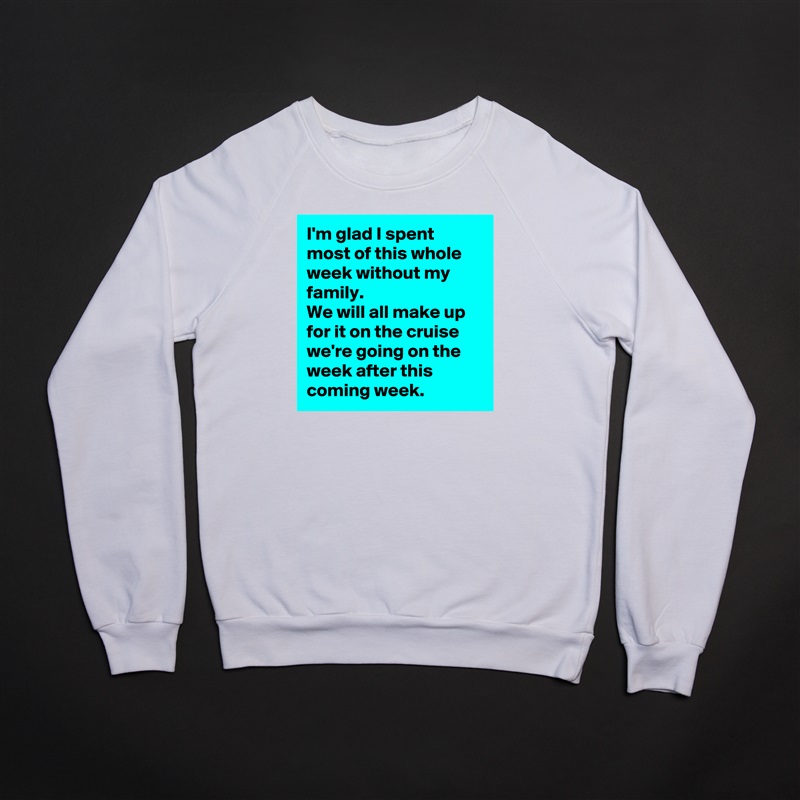 I'm glad I spent most of this whole week without my family. 
We will all make up for it on the cruise we're going on the week after this coming week.  White Gildan Heavy Blend Crewneck Sweatshirt 