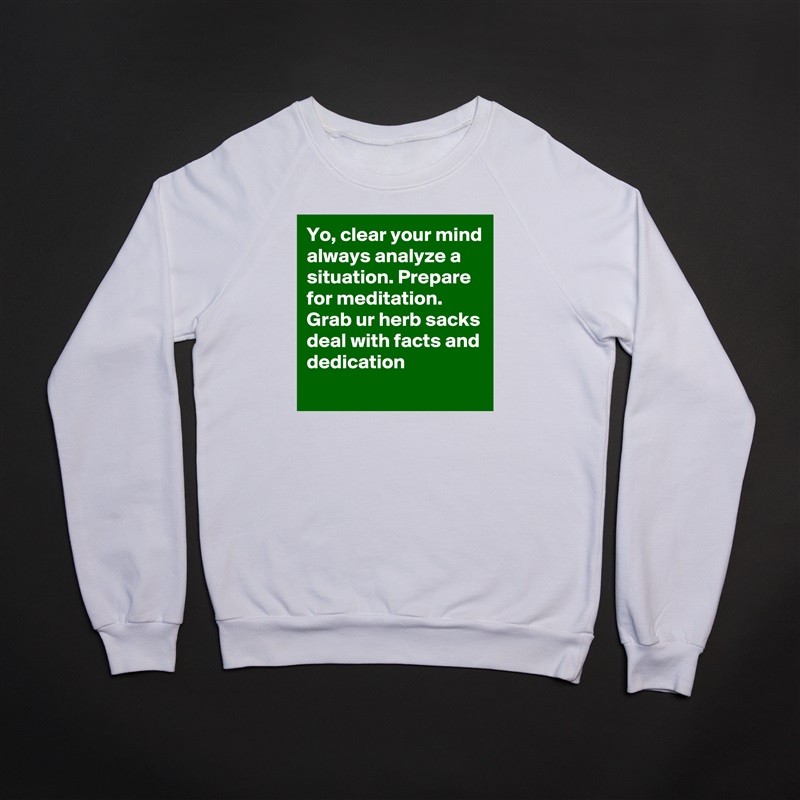 Yo, clear your mind always analyze a situation. Prepare for meditation.
Grab ur herb sacks deal with facts and dedication White Gildan Heavy Blend Crewneck Sweatshirt 