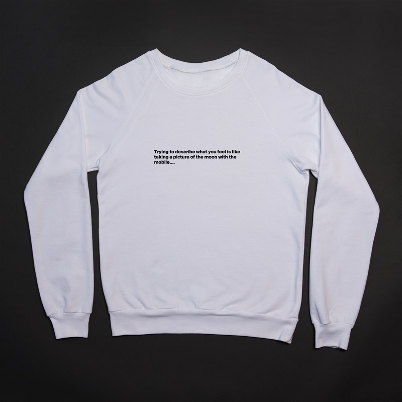 






Trying to describe what you feel is like taking a picture of the moon with the mobile....






 White Gildan Heavy Blend Crewneck Sweatshirt 