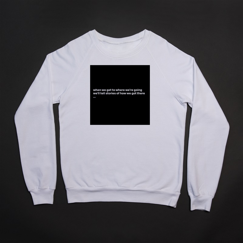 





when we get to where we're going we'll tell stories of how we got there ...






 White Gildan Heavy Blend Crewneck Sweatshirt 