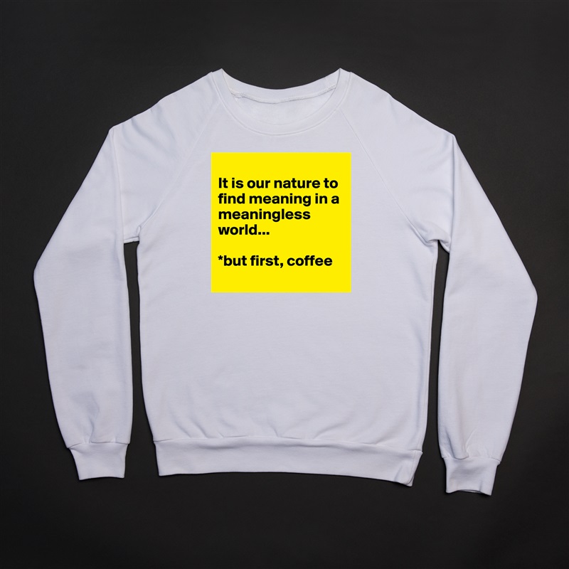 
It is our nature to find meaning in a meaningless world... 

*but first, coffee
 White Gildan Heavy Blend Crewneck Sweatshirt 