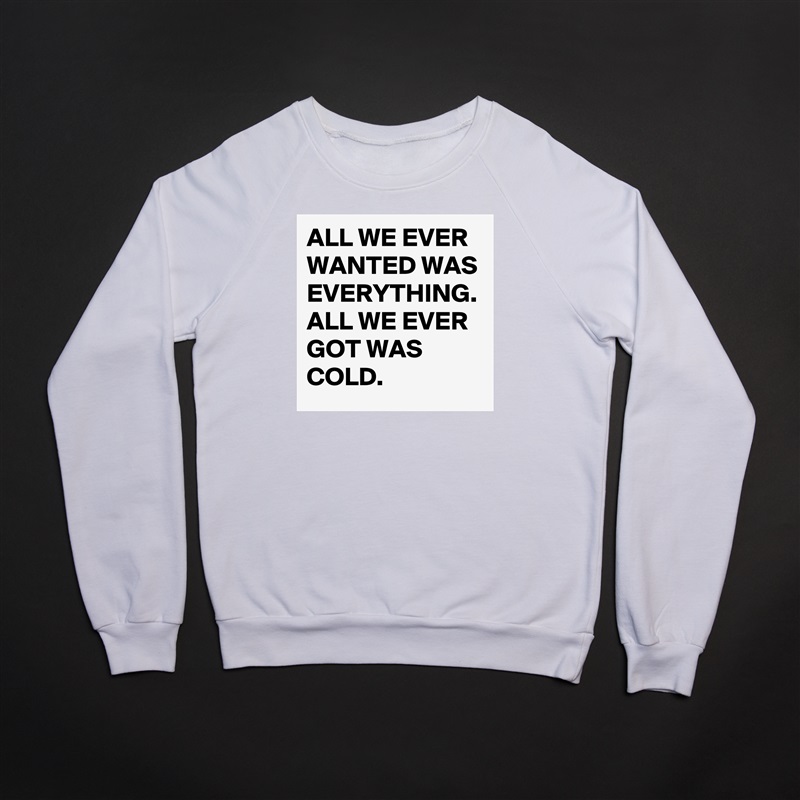 ALL WE EVER WANTED WAS EVERYTHING. ALL WE EVER GOT WAS COLD. White Gildan Heavy Blend Crewneck Sweatshirt 