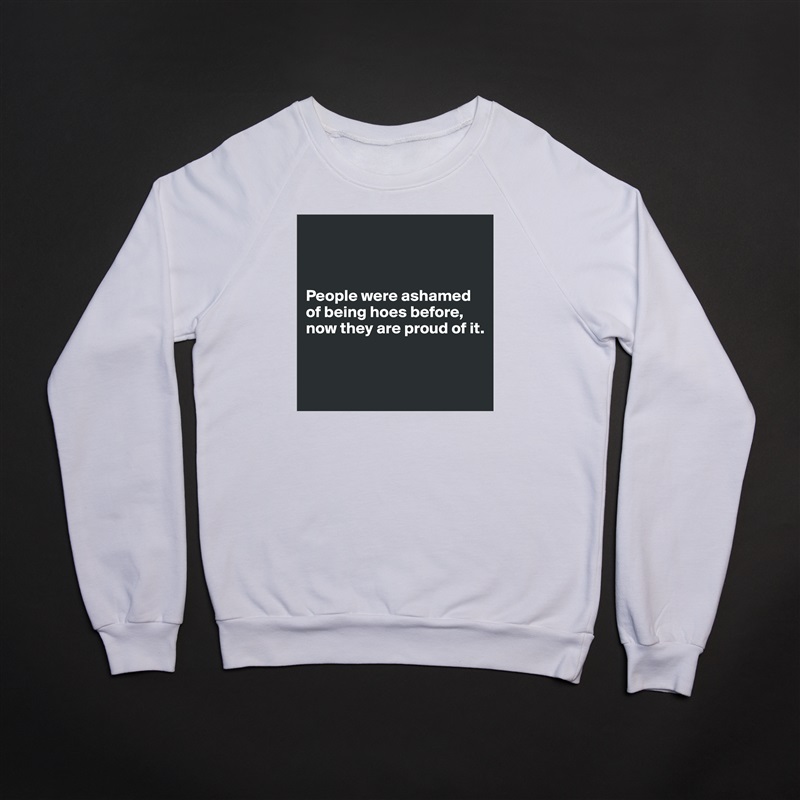 



People were ashamed of being hoes before, now they are proud of it.


 White Gildan Heavy Blend Crewneck Sweatshirt 