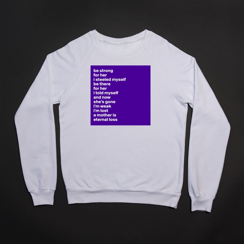 be strong 
for her
i steeled myself 
be there 
for her 
i told myself 
and now 
she's gone 
i'm weak
i'm lost
a mother is
eternal loss White Gildan Heavy Blend Crewneck Sweatshirt 
