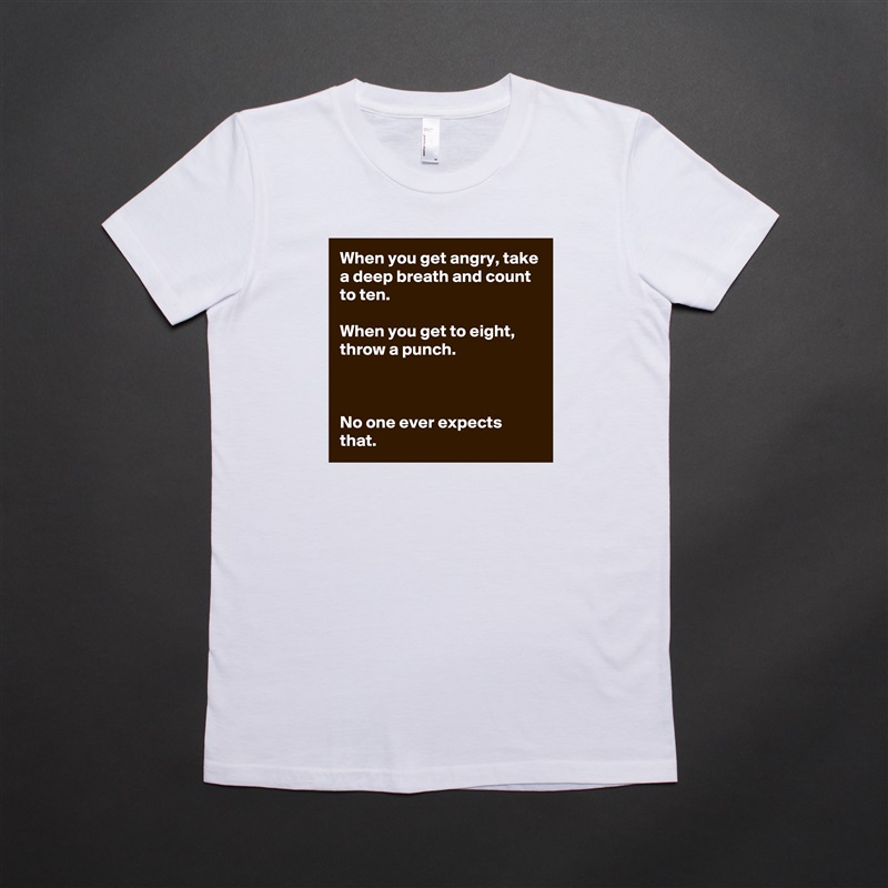 When you get angry, take a deep breath and count to ten.

When you get to eight, throw a punch.



No one ever expects that. White American Apparel Short Sleeve Tshirt Custom 