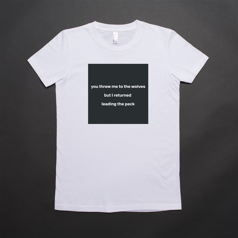 



you threw me to the wolves 

               but I returned 

            leading the pack


 White American Apparel Short Sleeve Tshirt Custom 