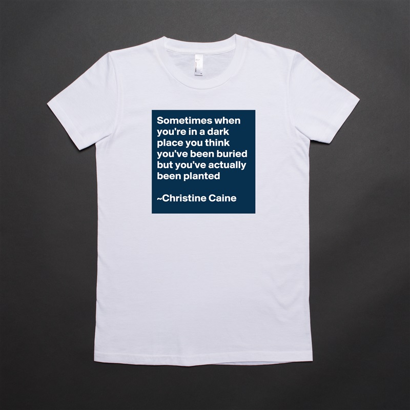 Sometimes when you're in a dark place you think you've been buried but you've actually been planted

~Christine Caine White American Apparel Short Sleeve Tshirt Custom 