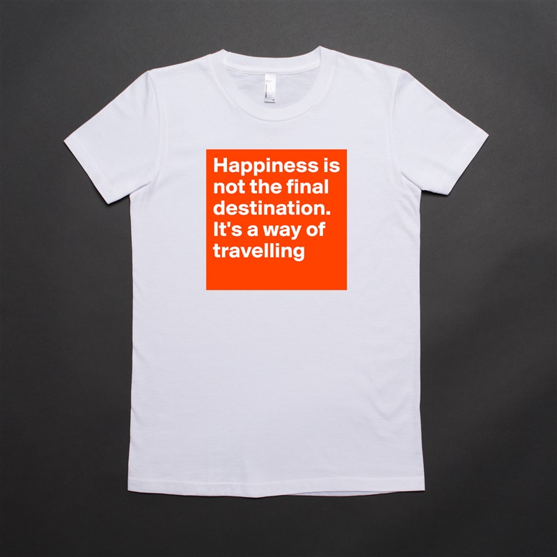 Happiness is not the final destination. It's a way of travelling White American Apparel Short Sleeve Tshirt Custom 