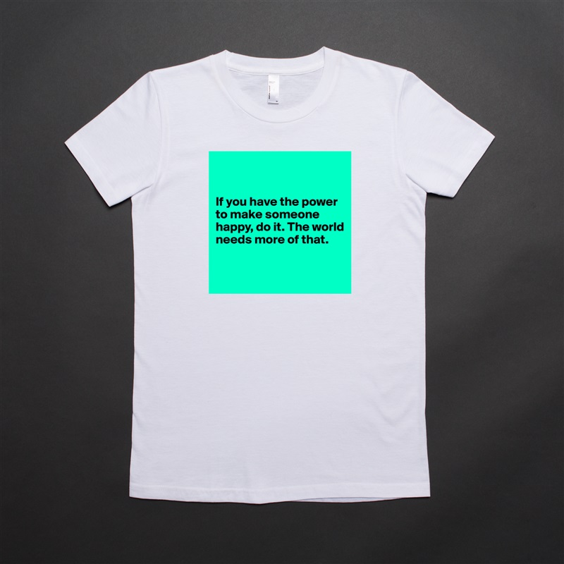 


If you have the power to make someone happy, do it. The world needs more of that.


 White American Apparel Short Sleeve Tshirt Custom 