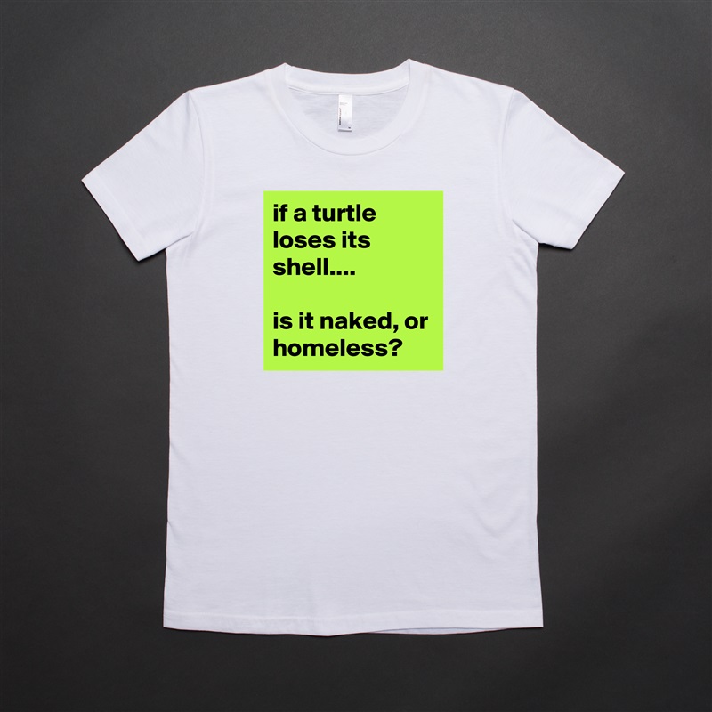 if a turtle loses its shell....

is it naked, or homeless? White American Apparel Short Sleeve Tshirt Custom 
