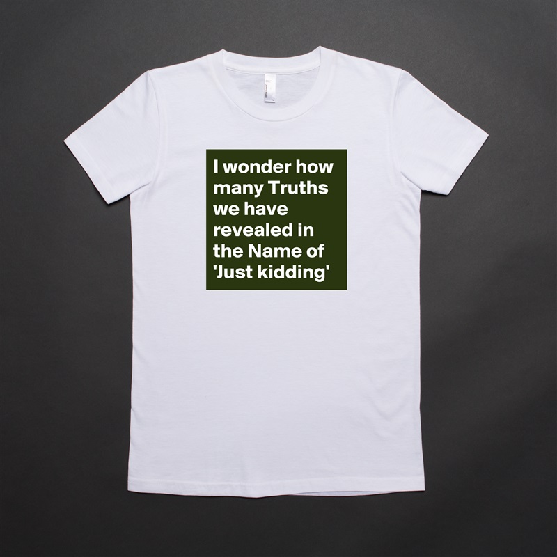 I wonder how many Truths we have revealed in the Name of 'Just kidding' White American Apparel Short Sleeve Tshirt Custom 