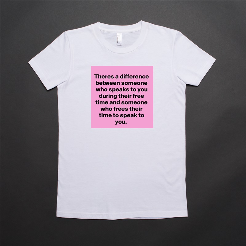 Theres a difference between someone who speaks to you during their free time and someone who frees their time to speak to you.  White American Apparel Short Sleeve Tshirt Custom 