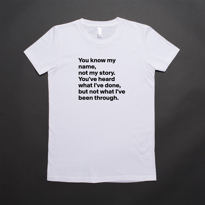 You know my name, 
not my story.  
You've heard what I've done, but not what I've been through. White American Apparel Short Sleeve Tshirt Custom 
