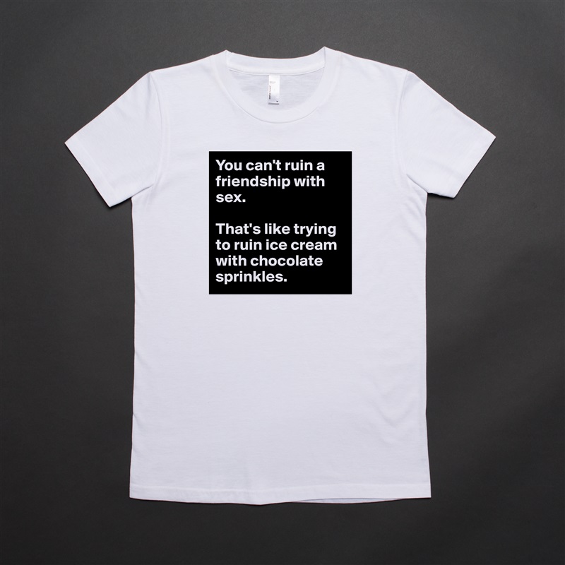You can't ruin a friendship with sex.

That's like trying to ruin ice cream with chocolate sprinkles. White American Apparel Short Sleeve Tshirt Custom 
