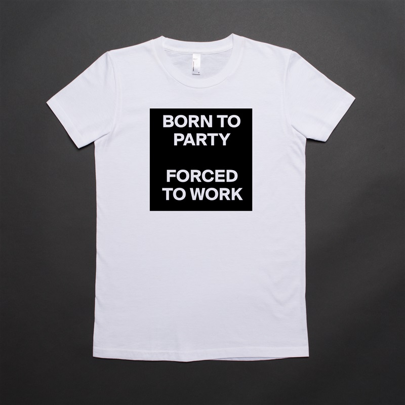   BORN TO     
     PARTY

   FORCED   
  TO WORK White American Apparel Short Sleeve Tshirt Custom 