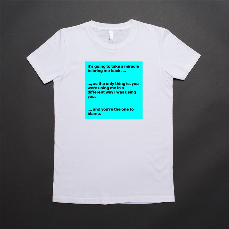 It's going to take a miracle to bring me back, ...


..., as the only thing is, you were using me in a different way I was using you, 


..., and you're the one to blame.  White American Apparel Short Sleeve Tshirt Custom 