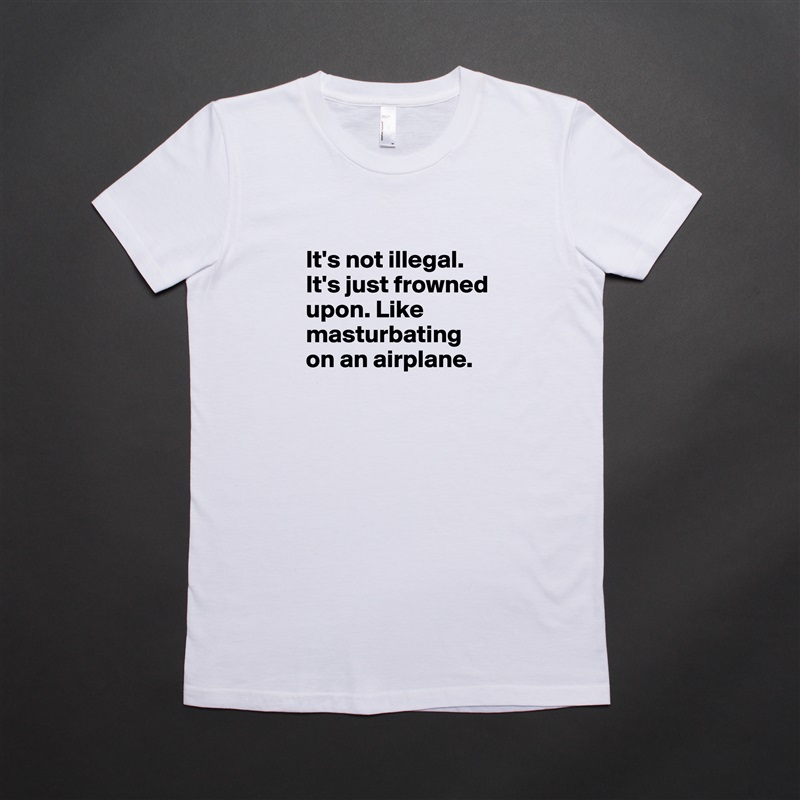 
It's not illegal. It's just frowned upon. Like masturbating on an airplane.
 White American Apparel Short Sleeve Tshirt Custom 