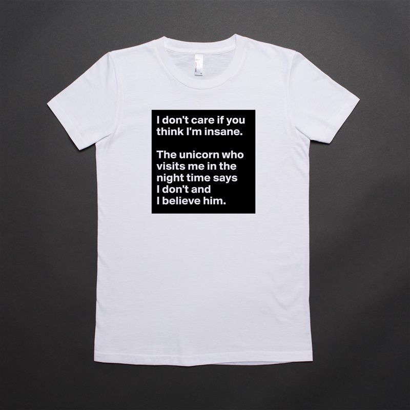 I don't care if you think I'm insane. 

The unicorn who visits me in the night time says 
I don't and 
I believe him. White American Apparel Short Sleeve Tshirt Custom 