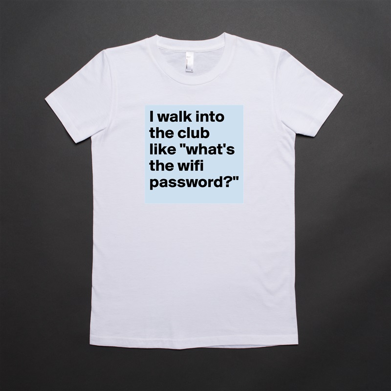 I walk into the club like "what's the wifi password?" White American Apparel Short Sleeve Tshirt Custom 