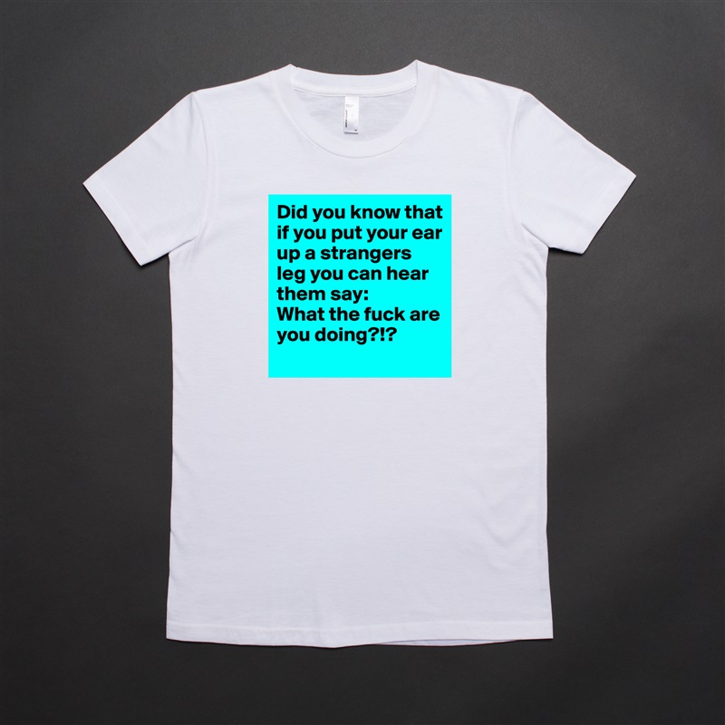 Did you know that if you put your ear up a strangers leg you can hear them say:
What the fuck are you doing?!? White American Apparel Short Sleeve Tshirt Custom 