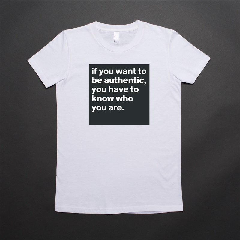 if you want to be authentic, you have to know who you are. White American Apparel Short Sleeve Tshirt Custom 