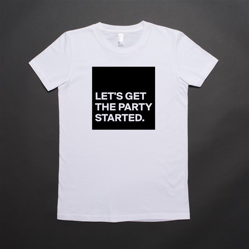 

LET'S GET THE PARTY STARTED. White American Apparel Short Sleeve Tshirt Custom 
