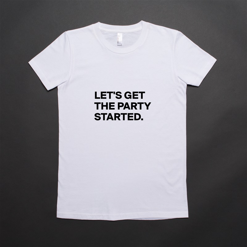 

LET'S GET THE PARTY STARTED. White American Apparel Short Sleeve Tshirt Custom 