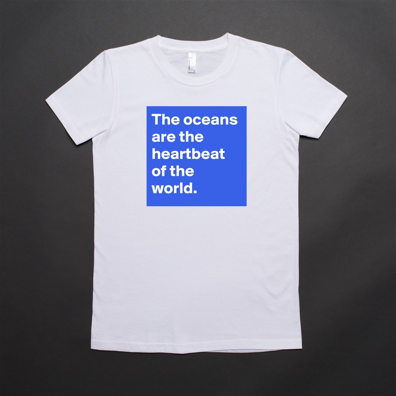 The oceans are the heartbeat of the world. White American Apparel Short Sleeve Tshirt Custom 