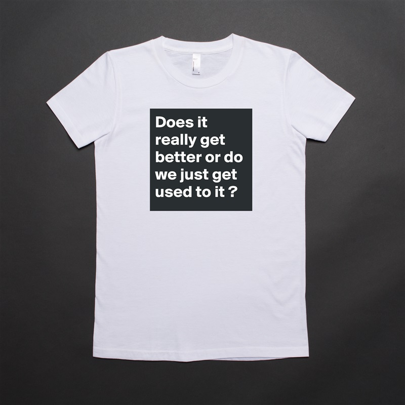 Does it really get better or do we just get used to it ? White American Apparel Short Sleeve Tshirt Custom 