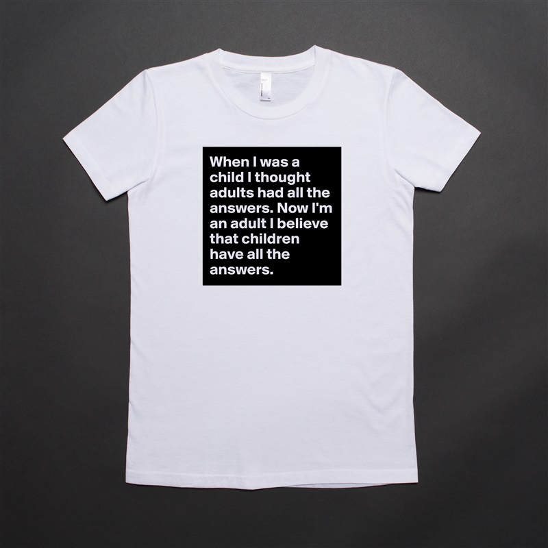 When I was a child I thought adults had all the answers. Now I'm an adult I believe that children have all the answers.  White American Apparel Short Sleeve Tshirt Custom 