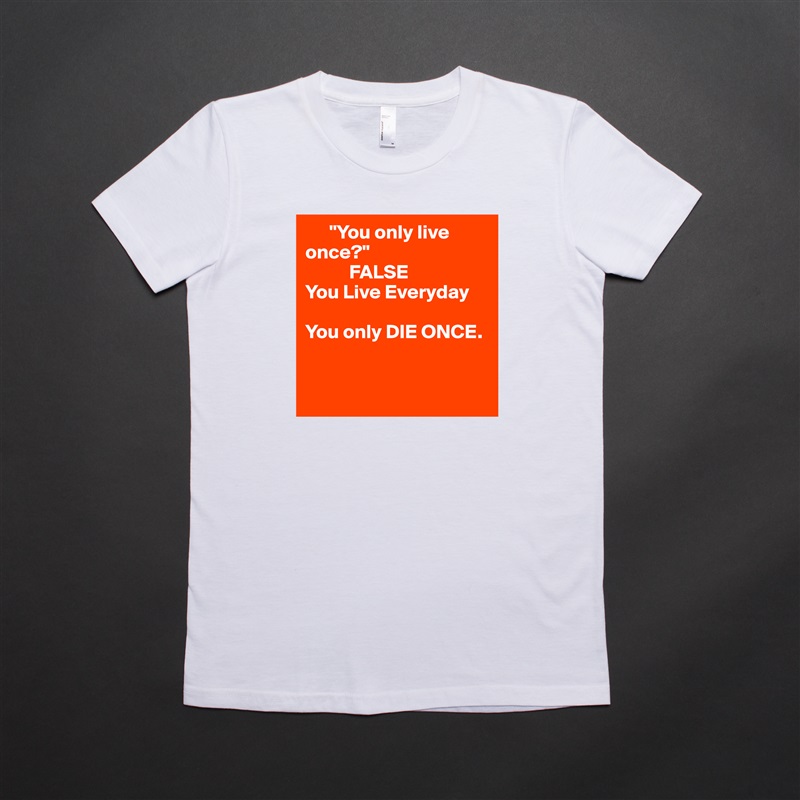       "You only live       once?" 
           FALSE
You Live Everyday

You only DIE ONCE.


  White American Apparel Short Sleeve Tshirt Custom 