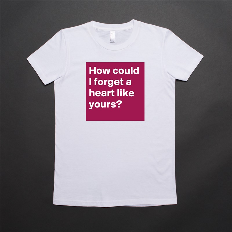 How could I forget a heart like yours? White American Apparel Short Sleeve Tshirt Custom 