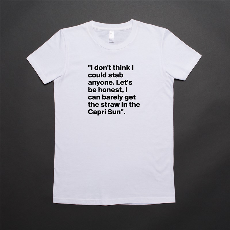 "I don't think I could stab anyone. Let's be honest, I can barely get the straw in the Capri Sun".  White American Apparel Short Sleeve Tshirt Custom 