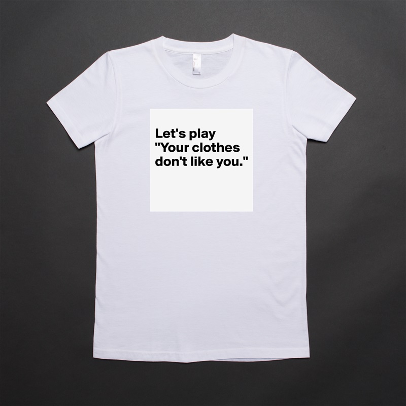 
Let's play 
"Your clothes don't like you."

 White American Apparel Short Sleeve Tshirt Custom 
